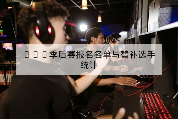 LPL季后赛报名名单与替补选手统计