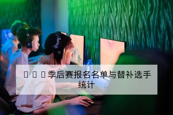 LPL季后赛报名名单与替补选手统计